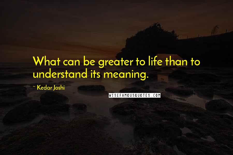 Kedar Joshi Quotes: What can be greater to life than to understand its meaning.