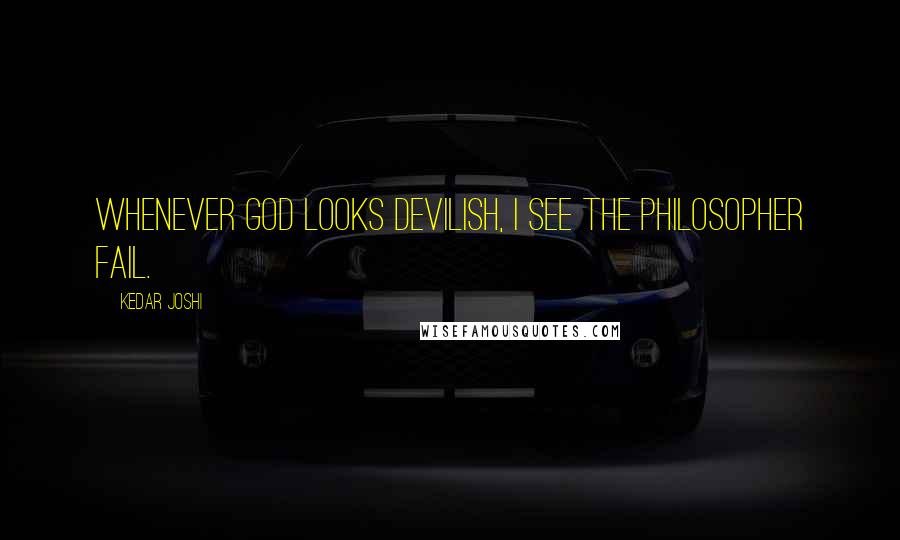 Kedar Joshi Quotes: Whenever God looks devilish, I see the philosopher fail.