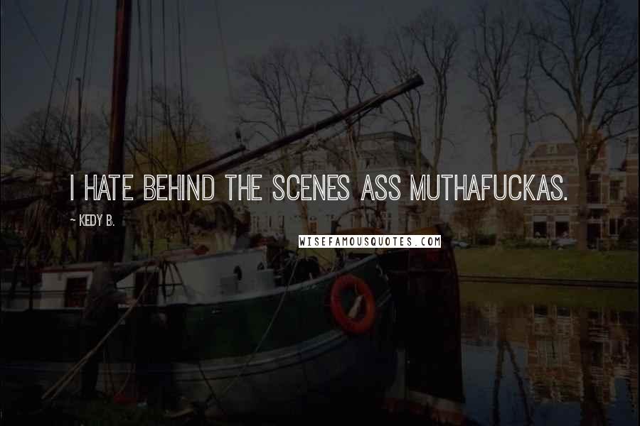 Kedy B. Quotes: I hate behind the scenes ass muthafuckas.