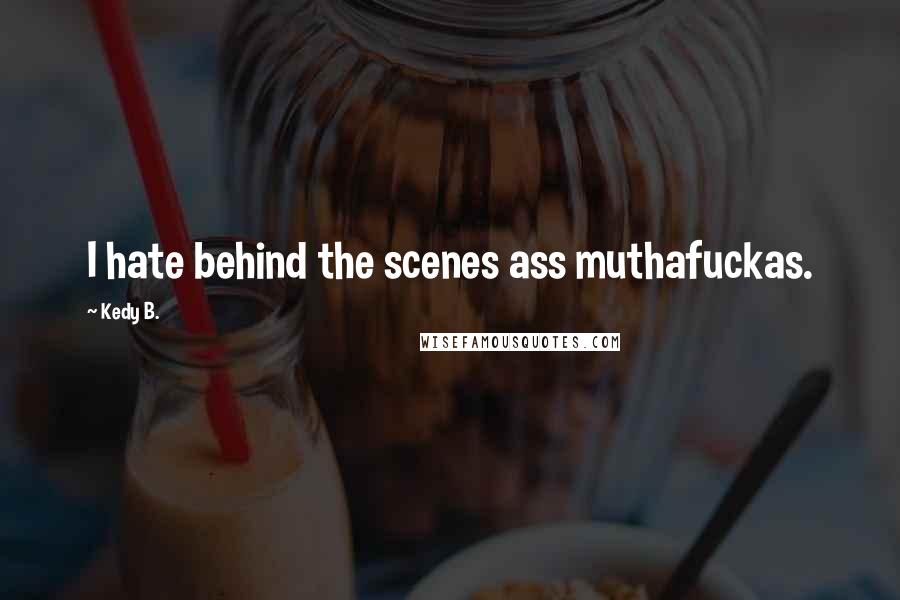 Kedy B. Quotes: I hate behind the scenes ass muthafuckas.