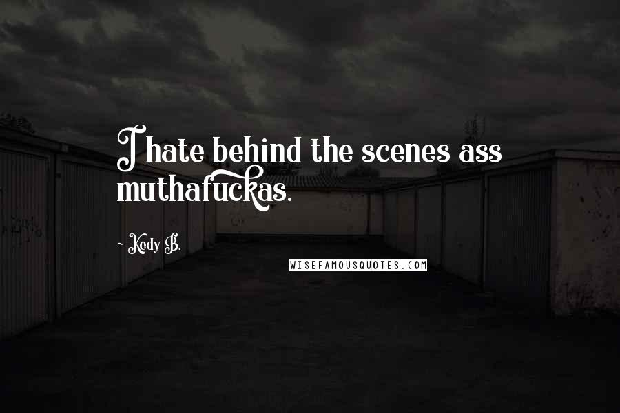 Kedy B. Quotes: I hate behind the scenes ass muthafuckas.