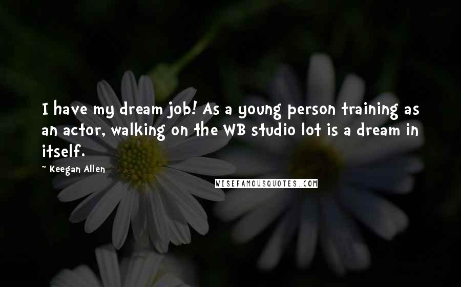 Keegan Allen Quotes: I have my dream job! As a young person training as an actor, walking on the WB studio lot is a dream in itself.
