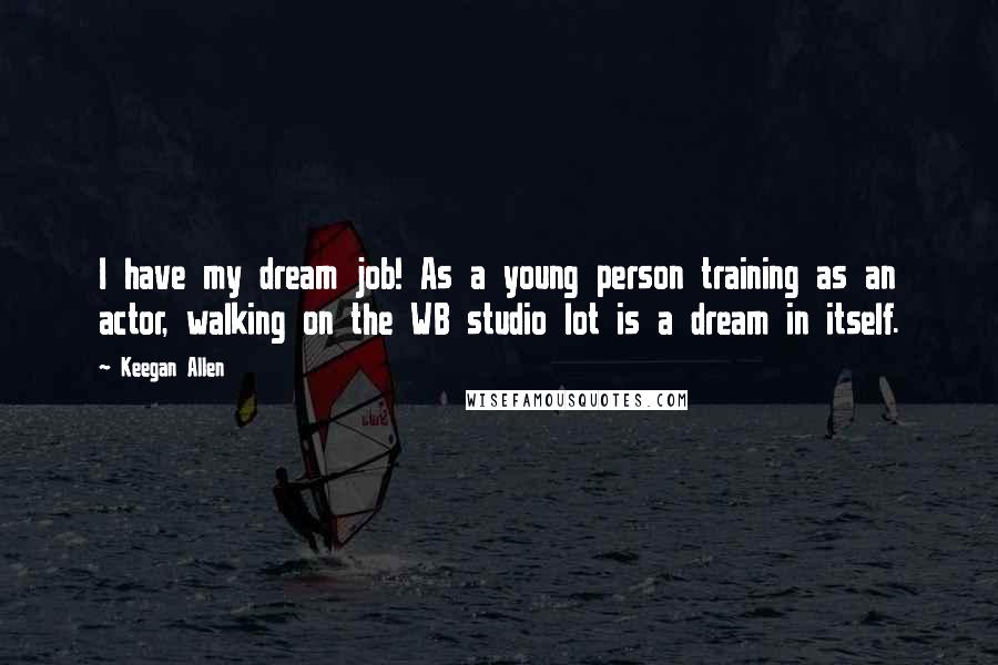 Keegan Allen Quotes: I have my dream job! As a young person training as an actor, walking on the WB studio lot is a dream in itself.