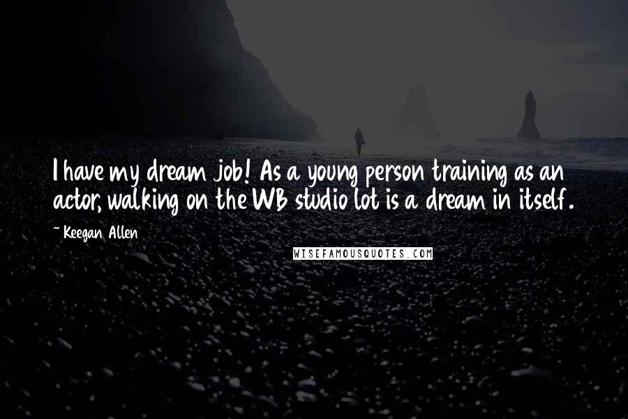 Keegan Allen Quotes: I have my dream job! As a young person training as an actor, walking on the WB studio lot is a dream in itself.