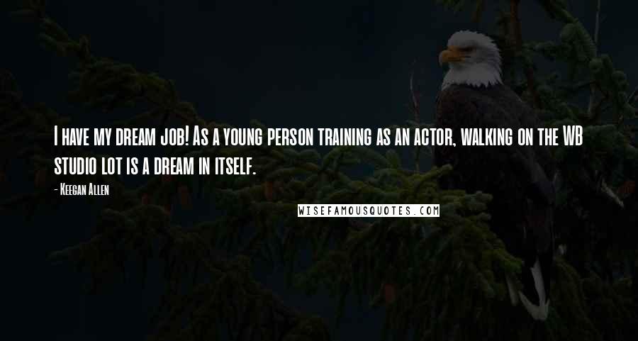 Keegan Allen Quotes: I have my dream job! As a young person training as an actor, walking on the WB studio lot is a dream in itself.