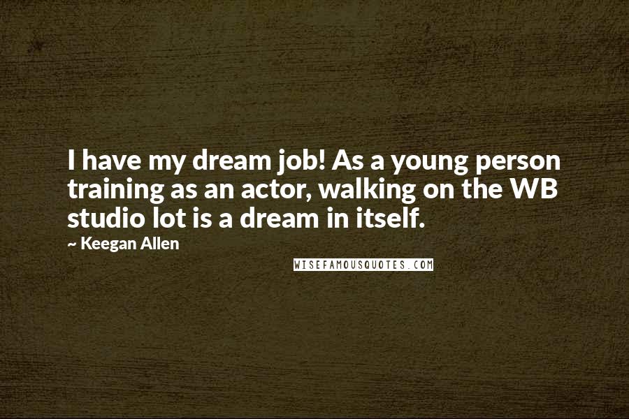 Keegan Allen Quotes: I have my dream job! As a young person training as an actor, walking on the WB studio lot is a dream in itself.