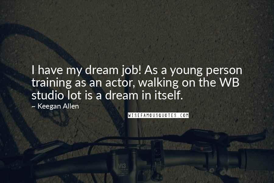 Keegan Allen Quotes: I have my dream job! As a young person training as an actor, walking on the WB studio lot is a dream in itself.
