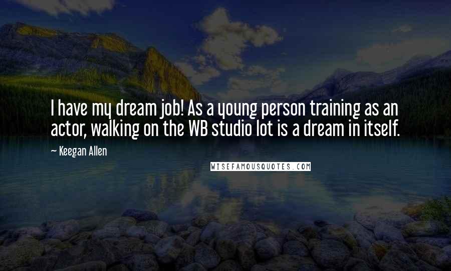 Keegan Allen Quotes: I have my dream job! As a young person training as an actor, walking on the WB studio lot is a dream in itself.