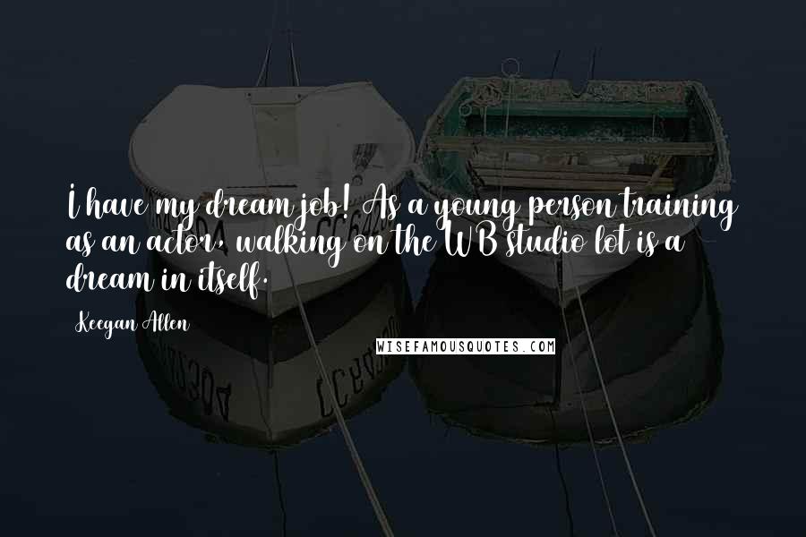 Keegan Allen Quotes: I have my dream job! As a young person training as an actor, walking on the WB studio lot is a dream in itself.