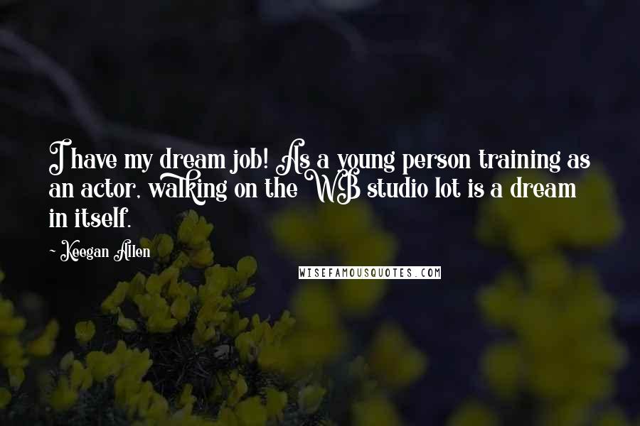 Keegan Allen Quotes: I have my dream job! As a young person training as an actor, walking on the WB studio lot is a dream in itself.