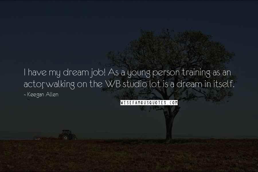 Keegan Allen Quotes: I have my dream job! As a young person training as an actor, walking on the WB studio lot is a dream in itself.
