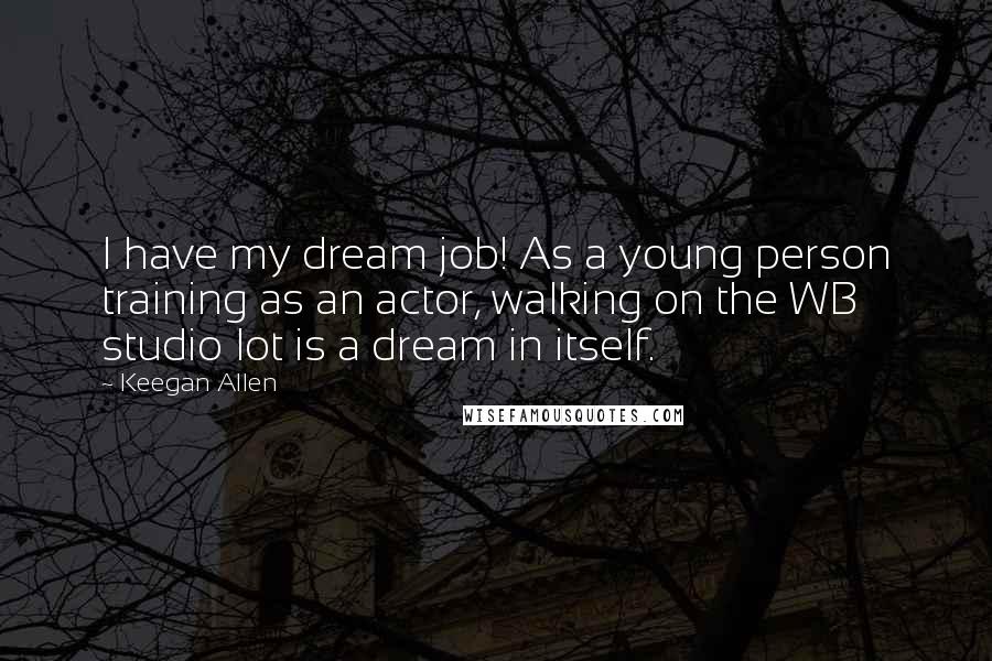 Keegan Allen Quotes: I have my dream job! As a young person training as an actor, walking on the WB studio lot is a dream in itself.