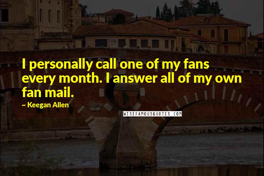 Keegan Allen Quotes: I personally call one of my fans every month. I answer all of my own fan mail.