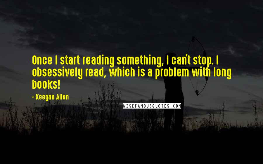 Keegan Allen Quotes: Once I start reading something, I can't stop. I obsessively read, which is a problem with long books!