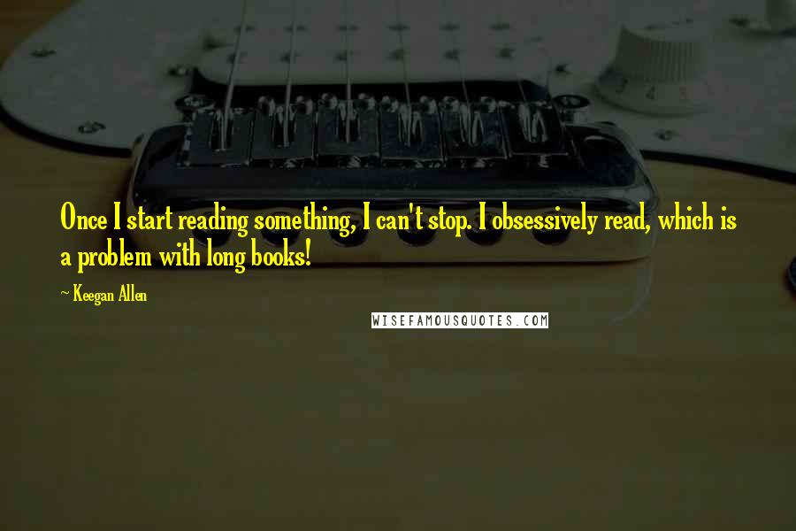 Keegan Allen Quotes: Once I start reading something, I can't stop. I obsessively read, which is a problem with long books!