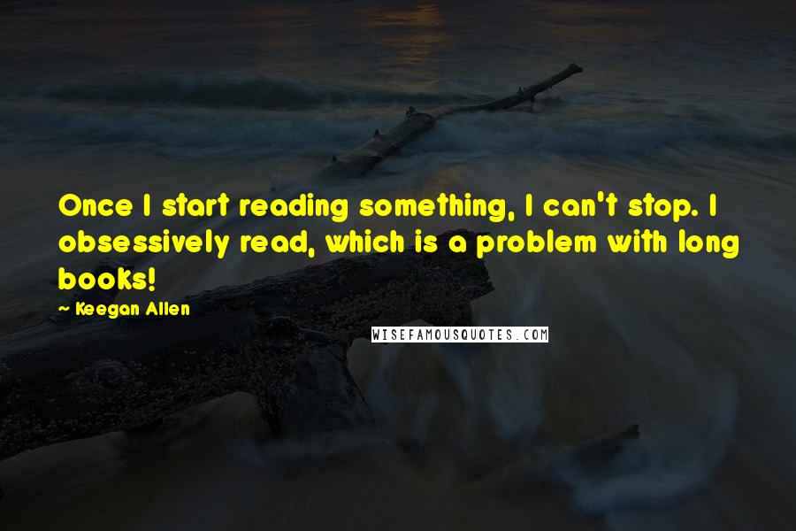 Keegan Allen Quotes: Once I start reading something, I can't stop. I obsessively read, which is a problem with long books!