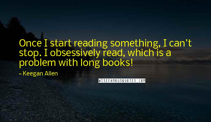 Keegan Allen Quotes: Once I start reading something, I can't stop. I obsessively read, which is a problem with long books!