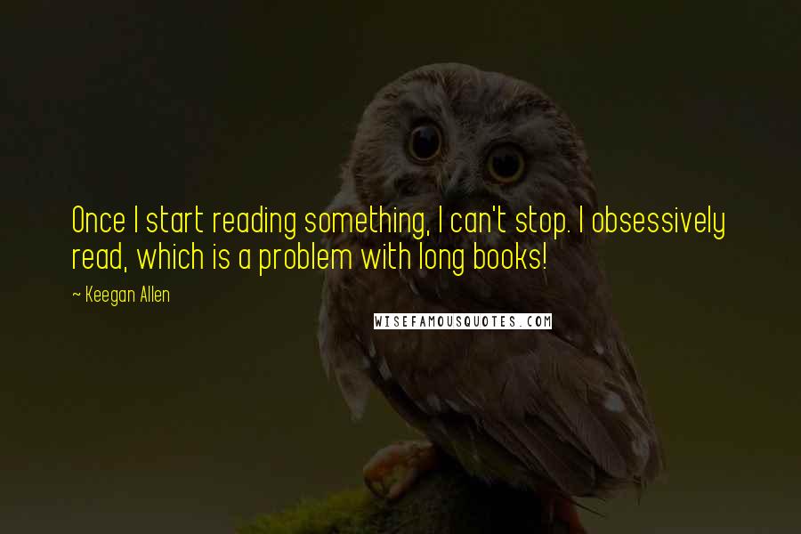 Keegan Allen Quotes: Once I start reading something, I can't stop. I obsessively read, which is a problem with long books!