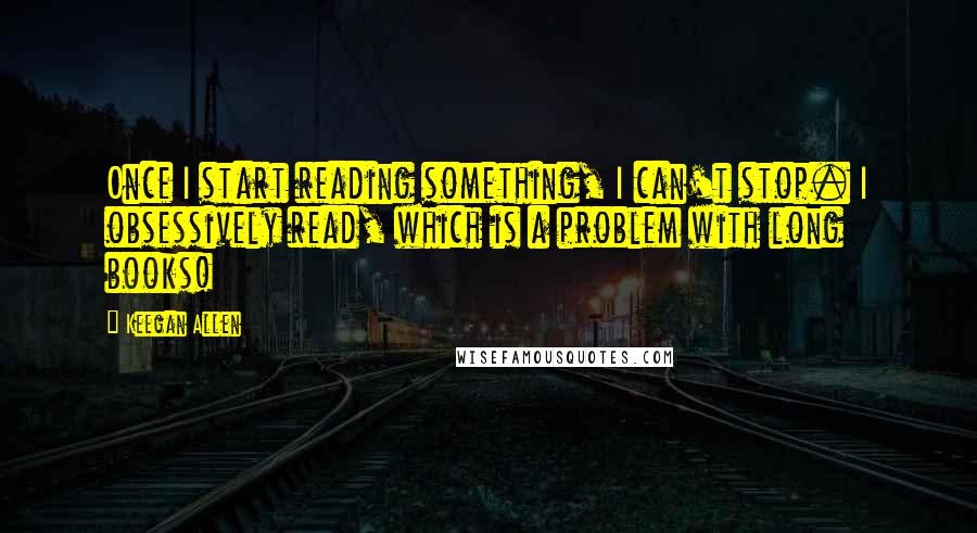 Keegan Allen Quotes: Once I start reading something, I can't stop. I obsessively read, which is a problem with long books!