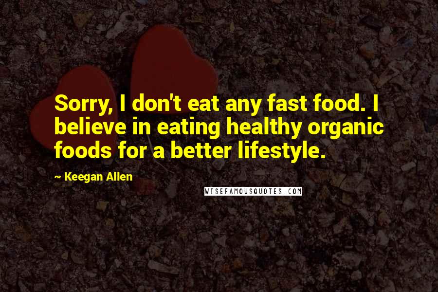 Keegan Allen Quotes: Sorry, I don't eat any fast food. I believe in eating healthy organic foods for a better lifestyle.