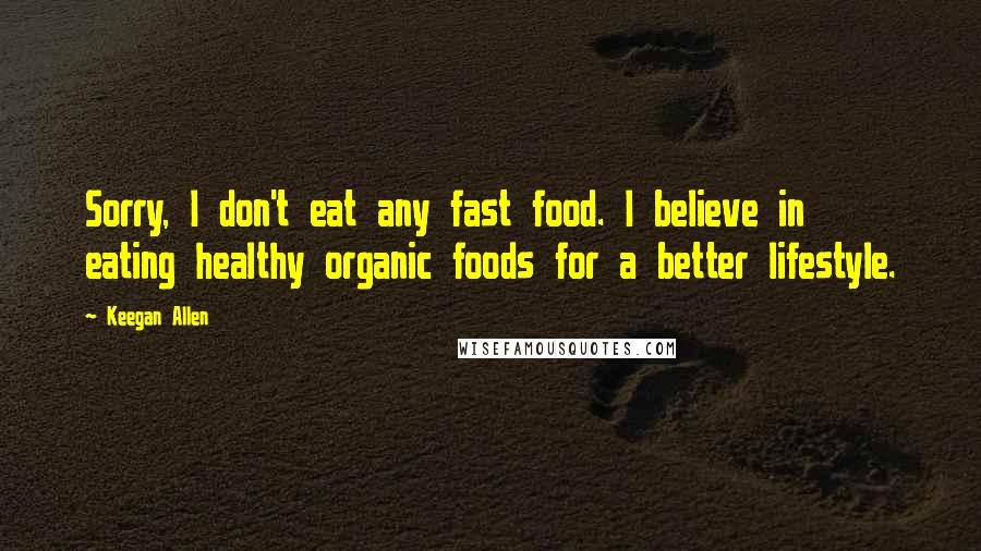 Keegan Allen Quotes: Sorry, I don't eat any fast food. I believe in eating healthy organic foods for a better lifestyle.