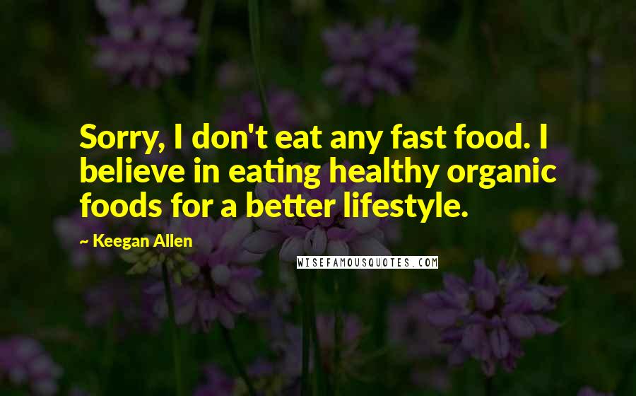 Keegan Allen Quotes: Sorry, I don't eat any fast food. I believe in eating healthy organic foods for a better lifestyle.