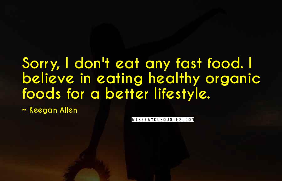 Keegan Allen Quotes: Sorry, I don't eat any fast food. I believe in eating healthy organic foods for a better lifestyle.