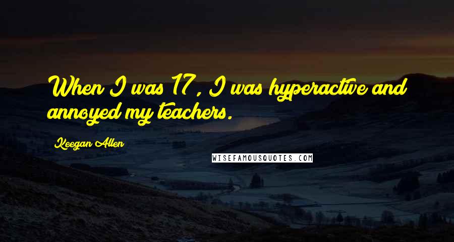 Keegan Allen Quotes: When I was 17, I was hyperactive and annoyed my teachers.