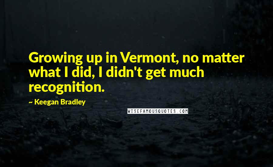 Keegan Bradley Quotes: Growing up in Vermont, no matter what I did, I didn't get much recognition.