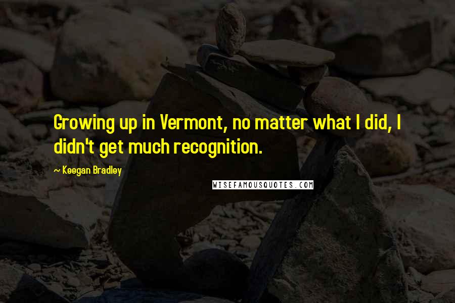 Keegan Bradley Quotes: Growing up in Vermont, no matter what I did, I didn't get much recognition.