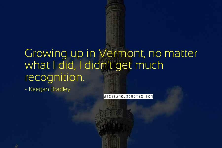 Keegan Bradley Quotes: Growing up in Vermont, no matter what I did, I didn't get much recognition.