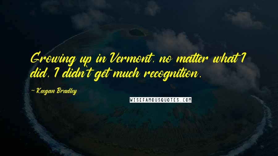 Keegan Bradley Quotes: Growing up in Vermont, no matter what I did, I didn't get much recognition.