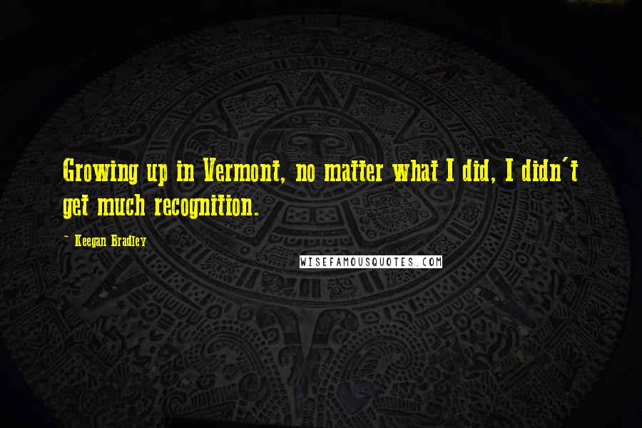 Keegan Bradley Quotes: Growing up in Vermont, no matter what I did, I didn't get much recognition.