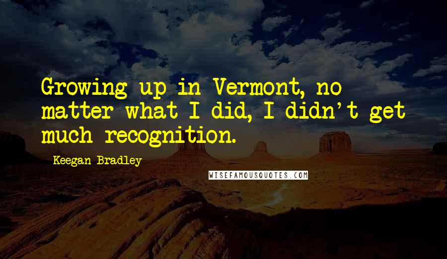 Keegan Bradley Quotes: Growing up in Vermont, no matter what I did, I didn't get much recognition.