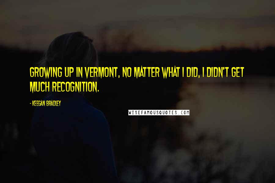Keegan Bradley Quotes: Growing up in Vermont, no matter what I did, I didn't get much recognition.