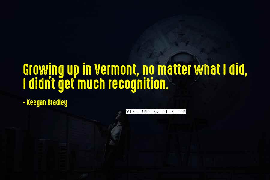 Keegan Bradley Quotes: Growing up in Vermont, no matter what I did, I didn't get much recognition.
