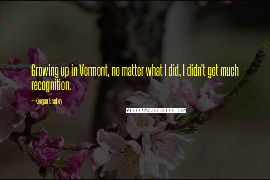 Keegan Bradley Quotes: Growing up in Vermont, no matter what I did, I didn't get much recognition.