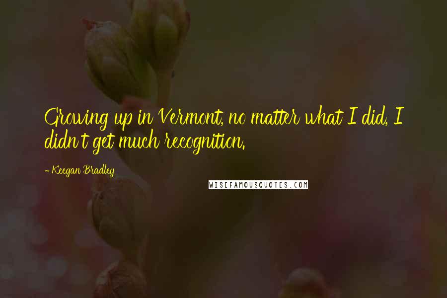 Keegan Bradley Quotes: Growing up in Vermont, no matter what I did, I didn't get much recognition.