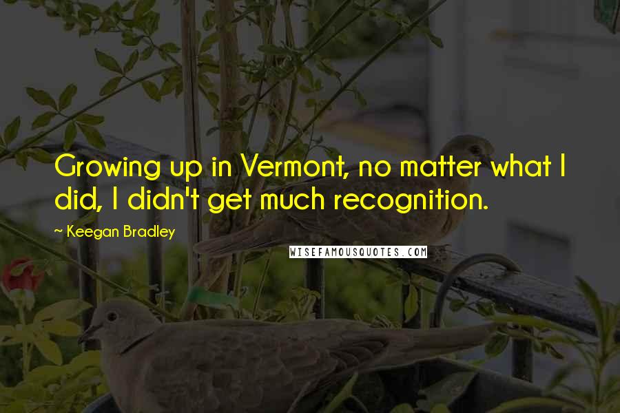 Keegan Bradley Quotes: Growing up in Vermont, no matter what I did, I didn't get much recognition.