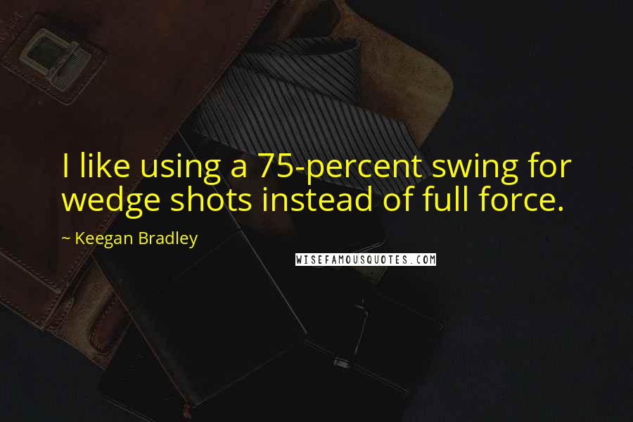 Keegan Bradley Quotes: I like using a 75-percent swing for wedge shots instead of full force.
