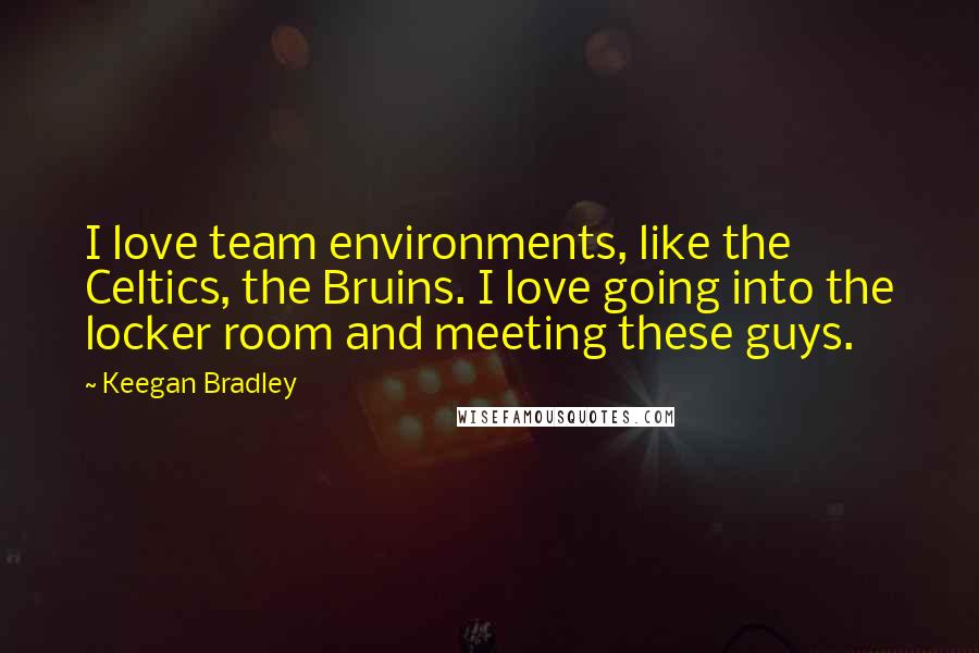 Keegan Bradley Quotes: I love team environments, like the Celtics, the Bruins. I love going into the locker room and meeting these guys.