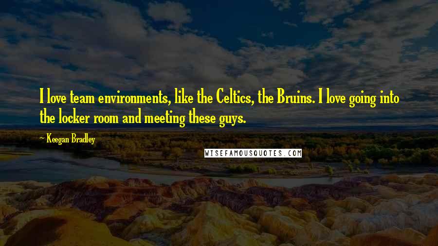 Keegan Bradley Quotes: I love team environments, like the Celtics, the Bruins. I love going into the locker room and meeting these guys.