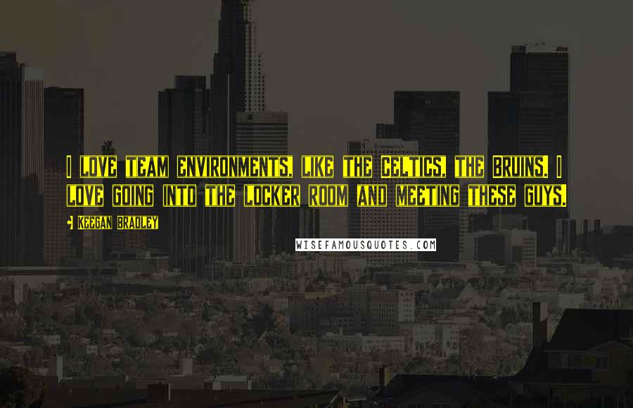 Keegan Bradley Quotes: I love team environments, like the Celtics, the Bruins. I love going into the locker room and meeting these guys.