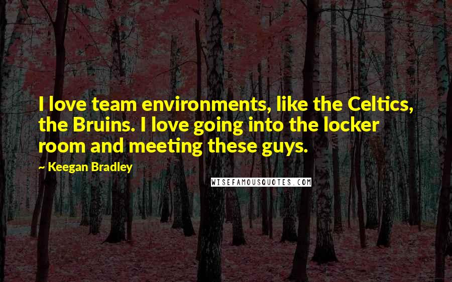 Keegan Bradley Quotes: I love team environments, like the Celtics, the Bruins. I love going into the locker room and meeting these guys.