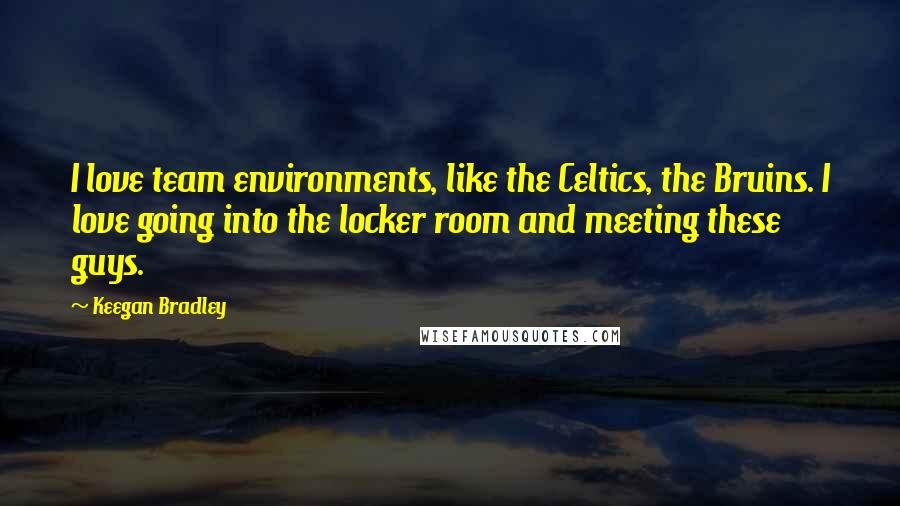 Keegan Bradley Quotes: I love team environments, like the Celtics, the Bruins. I love going into the locker room and meeting these guys.