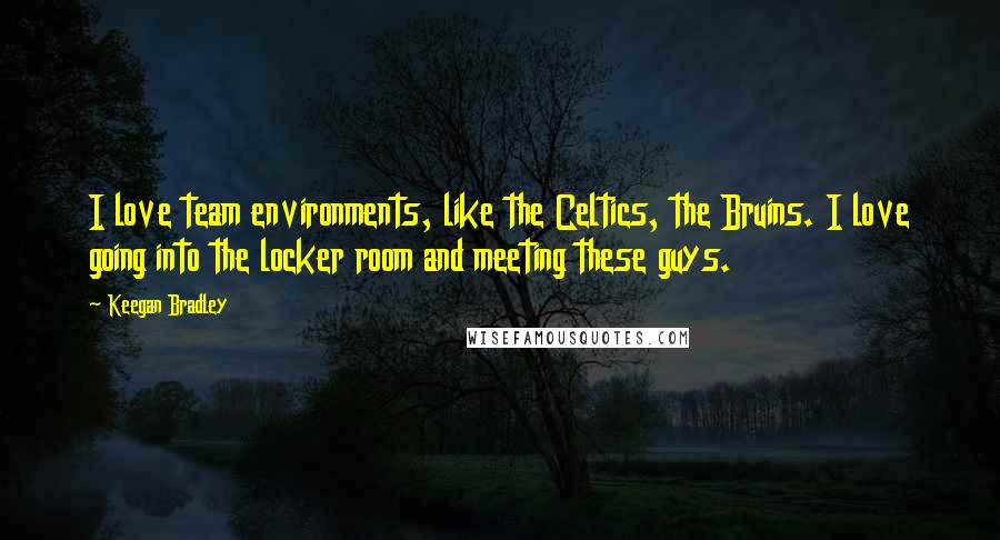 Keegan Bradley Quotes: I love team environments, like the Celtics, the Bruins. I love going into the locker room and meeting these guys.