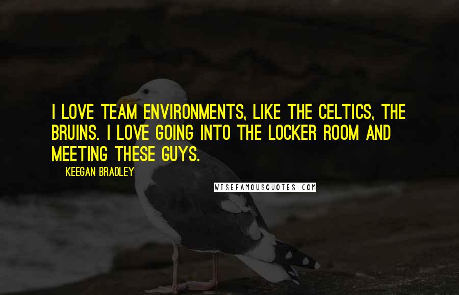 Keegan Bradley Quotes: I love team environments, like the Celtics, the Bruins. I love going into the locker room and meeting these guys.