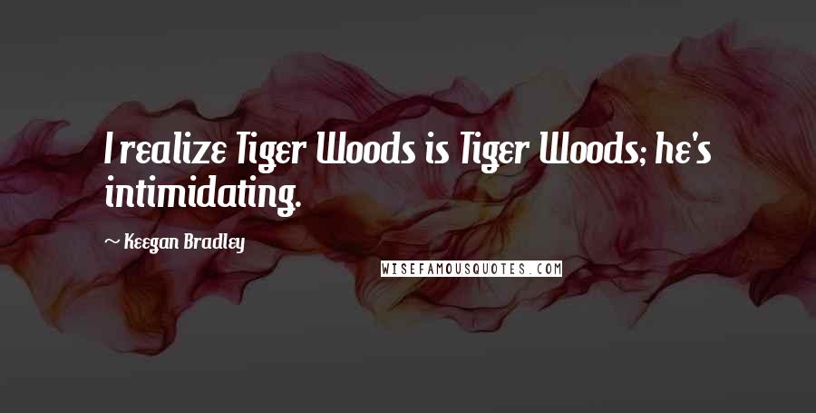 Keegan Bradley Quotes: I realize Tiger Woods is Tiger Woods; he's intimidating.