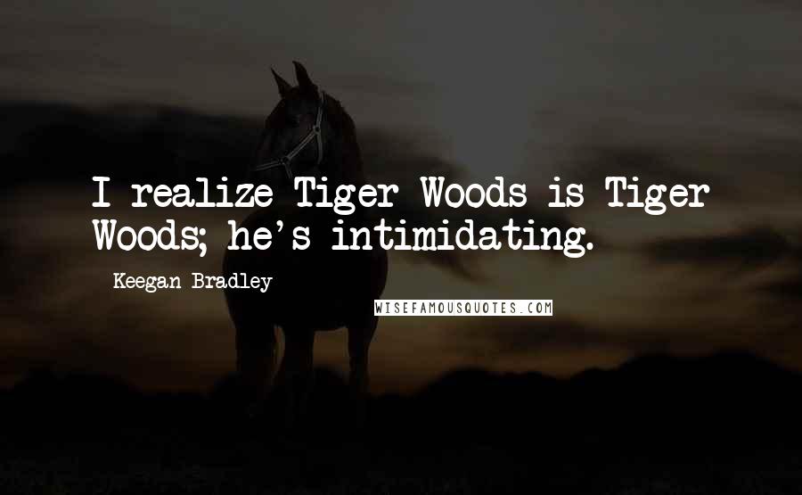 Keegan Bradley Quotes: I realize Tiger Woods is Tiger Woods; he's intimidating.