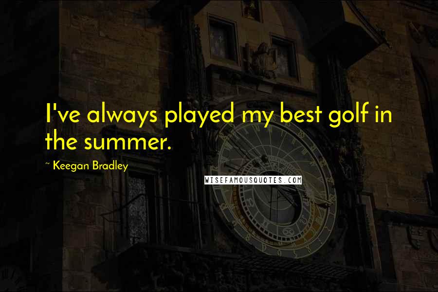 Keegan Bradley Quotes: I've always played my best golf in the summer.